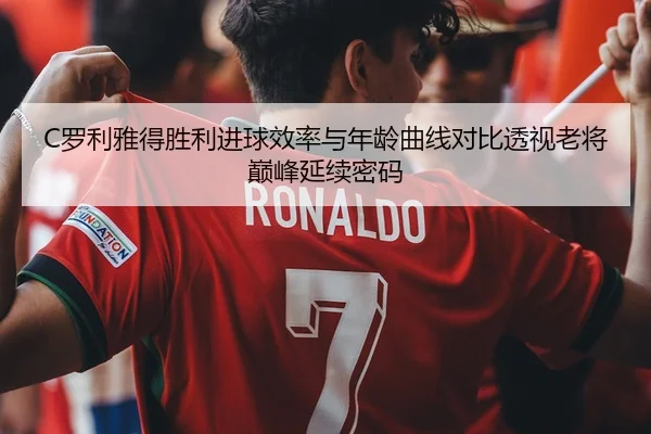 C罗利雅得胜利进球效率与年龄曲线对比透视老将巅峰延续密码