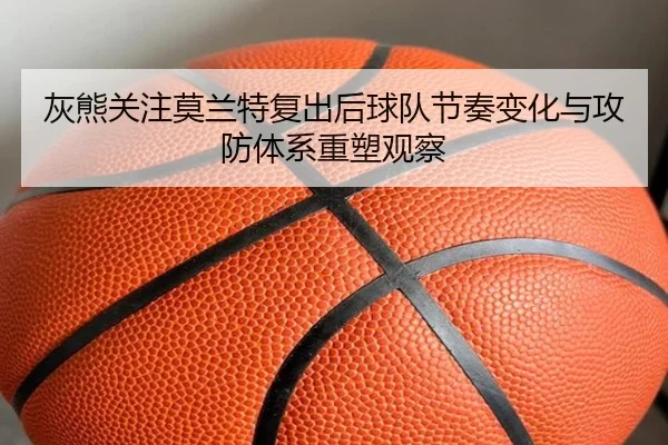 灰熊关注莫兰特复出后球队节奏变化与攻防体系重塑观察