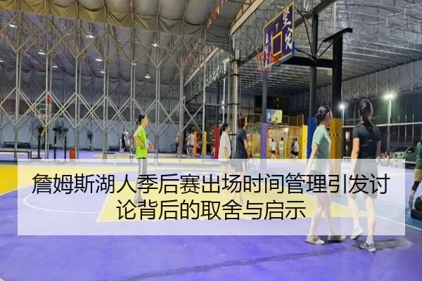 詹姆斯湖人季后赛出场时间管理引发讨论背后的取舍与启示