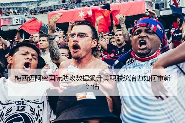 梅西迈阿密国际助攻数据飙升美职联统治力如何重新评估