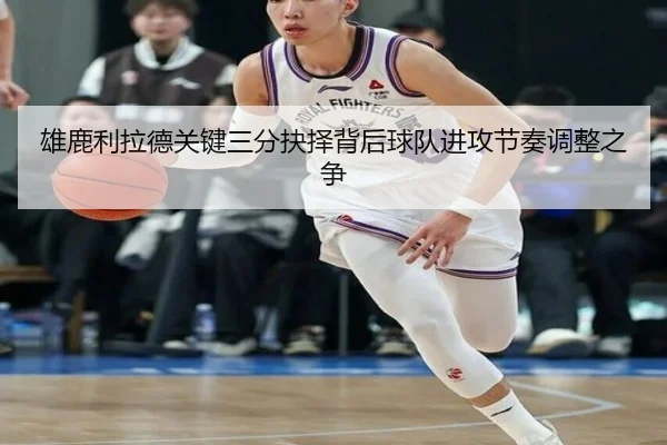 雄鹿利拉德关键三分抉择背后球队进攻节奏调整之争