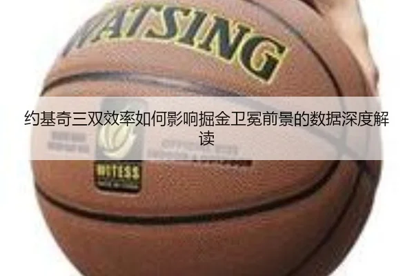 约基奇三双效率如何影响掘金卫冕前景的数据深度解读
