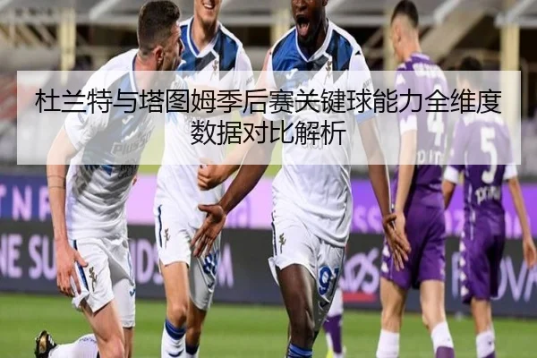 杜兰特与塔图姆季后赛关键球能力全维度数据对比解析