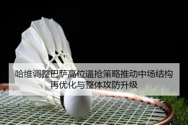 哈维调整巴萨高位逼抢策略推动中场结构再优化与整体攻防升级