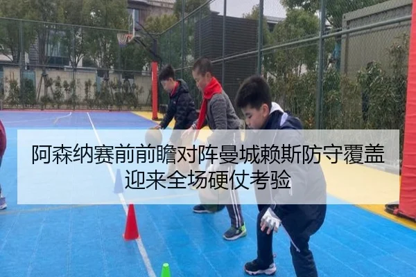 阿森纳赛前前瞻对阵曼城赖斯防守覆盖迎来全场硬仗考验