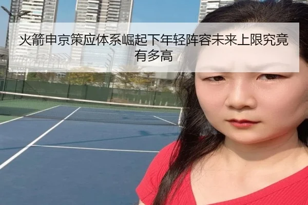火箭申京策应体系崛起下年轻阵容未来上限究竟有多高