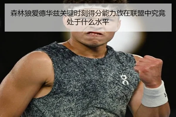 森林狼爱德华兹关键时刻得分能力放在联盟中究竟处于什么水平