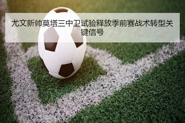 尤文新帅莫塔三中卫试验释放季前赛战术转型关键信号