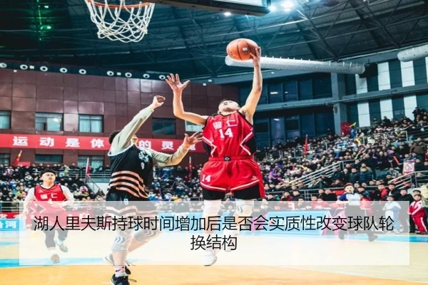 湖人里夫斯持球时间增加后是否会实质性改变球队轮换结构
