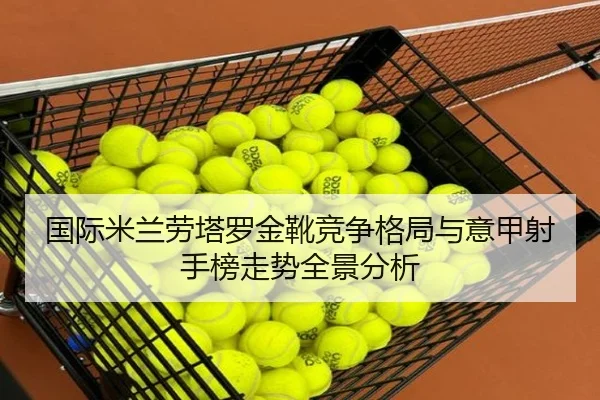 国际米兰劳塔罗金靴竞争格局与意甲射手榜走势全景分析