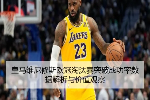 皇马维尼修斯欧冠淘汰赛突破成功率数据解析与价值观察