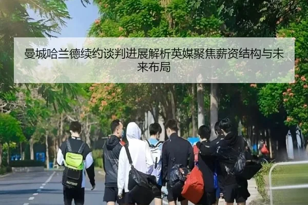 曼城哈兰德续约谈判进展解析英媒聚焦薪资结构与未来布局