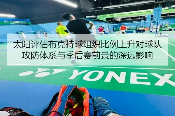 太阳评估布克持球组织比例上升对球队攻防体系与季后赛前景的深远影响