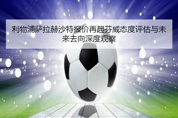利物浦萨拉赫沙特报价再起芬威态度评估与未来去向深度观察