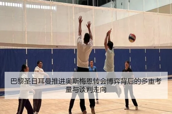 巴黎圣日耳曼推进奥斯梅恩转会博弈背后的多重考量与谈判走向