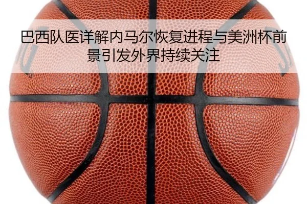 巴西队医详解内马尔恢复进程与美洲杯前景引发外界持续关注