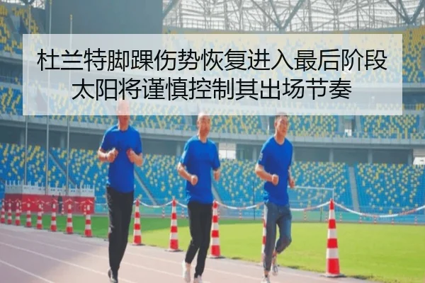 杜兰特脚踝伤势恢复进入最后阶段太阳将谨慎控制其出场节奏